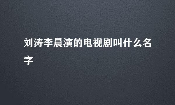 刘涛李晨演的电视剧叫什么名字