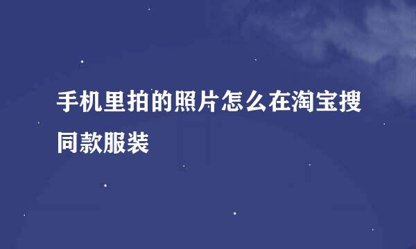 手机里拍的照片怎么在淘宝搜同款服装