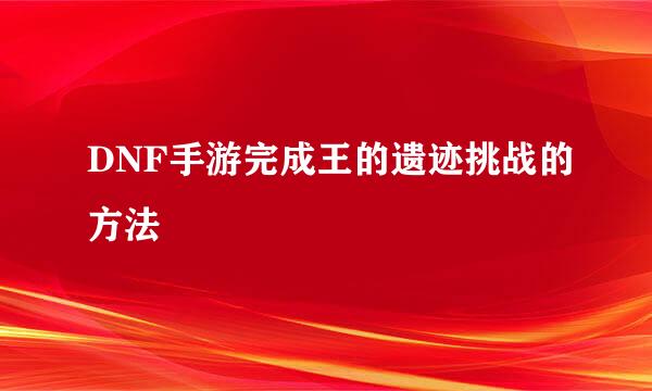 DNF手游完成王的遗迹挑战的方法