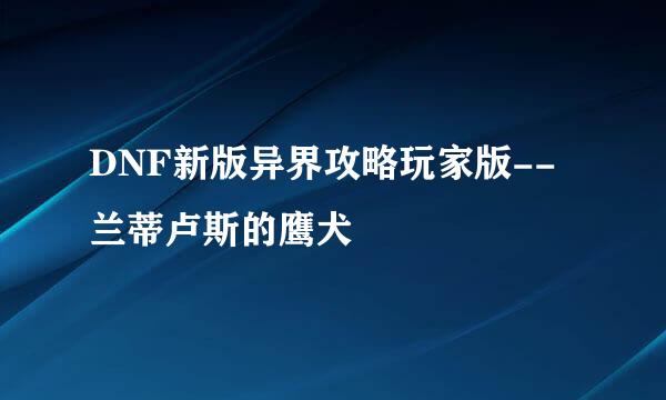 DNF新版异界攻略玩家版--兰蒂卢斯的鹰犬