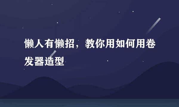 懒人有懒招，教你用如何用卷发器造型