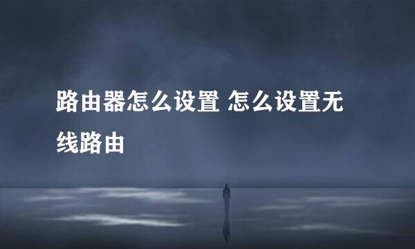 路由器怎么设置 怎么设置无线路由
