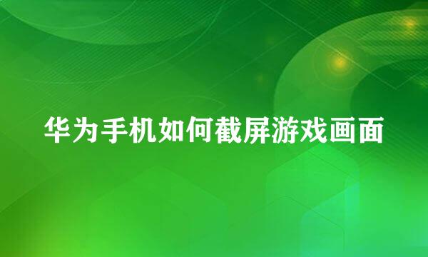 华为手机如何截屏游戏画面
