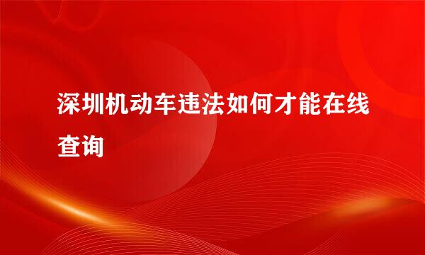 深圳机动车违法如何才能在线查询