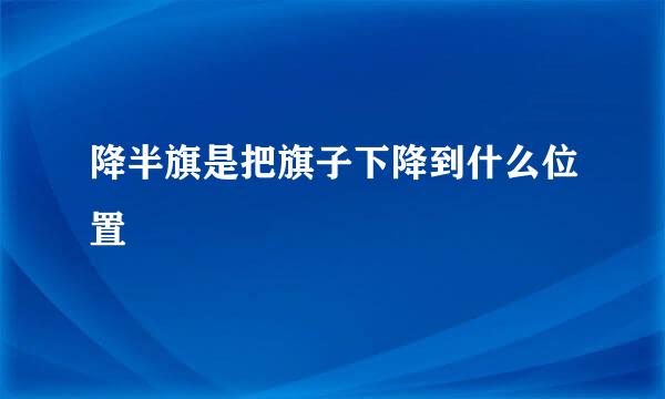 降半旗是把旗子下降到什么位置