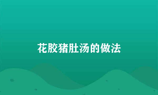 花胶猪肚汤的做法
