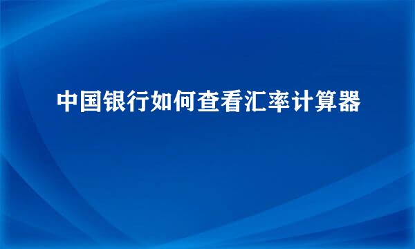 中国银行如何查看汇率计算器