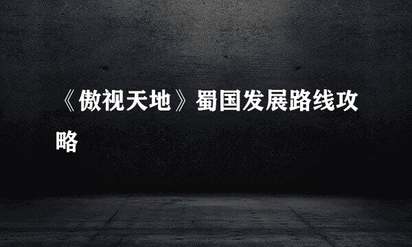 《傲视天地》蜀国发展路线攻略