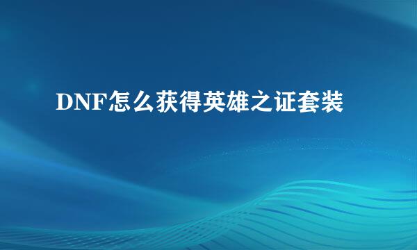 DNF怎么获得英雄之证套装