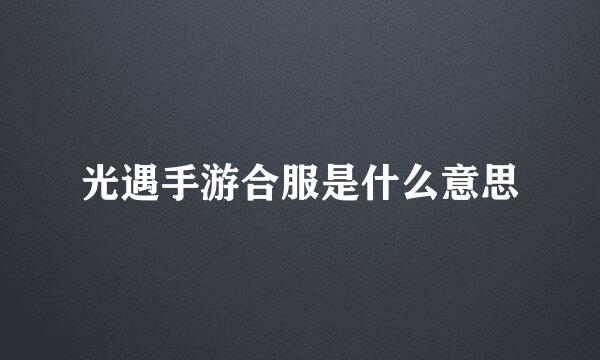 光遇手游合服是什么意思
