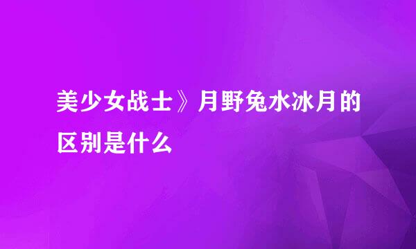 美少女战士》月野兔水冰月的区别是什么