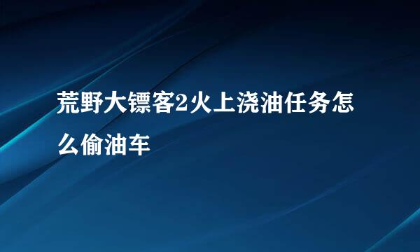 荒野大镖客2火上浇油任务怎么偷油车