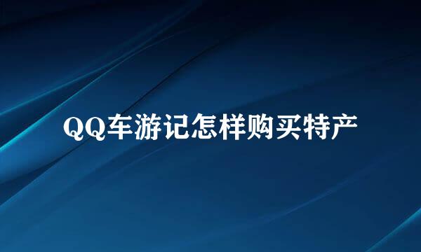 QQ车游记怎样购买特产