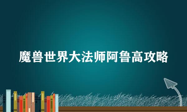 魔兽世界大法师阿鲁高攻略