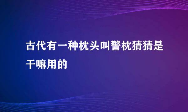 古代有一种枕头叫警枕猜猜是干嘛用的