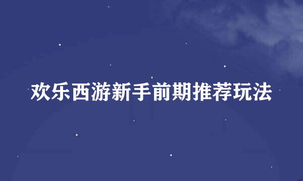 欢乐西游新手前期推荐玩法