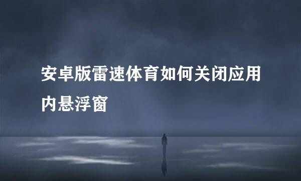 安卓版雷速体育如何关闭应用内悬浮窗