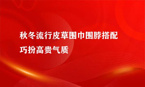 秋冬流行皮草围巾围脖搭配 巧扮高贵气质
