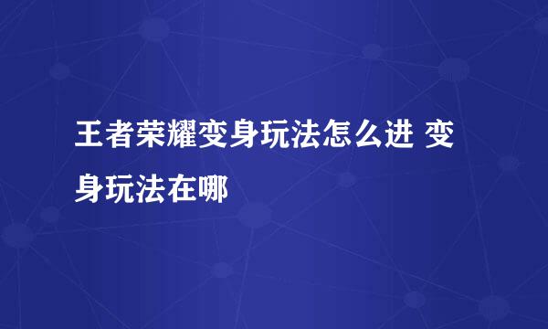 王者荣耀变身玩法怎么进 变身玩法在哪