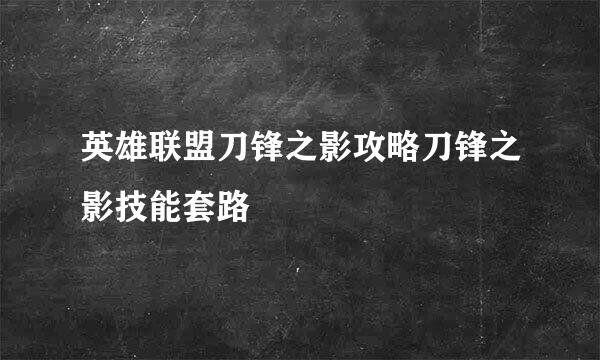 英雄联盟刀锋之影攻略刀锋之影技能套路