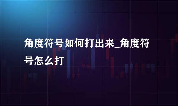 角度符号如何打出来_角度符号怎么打