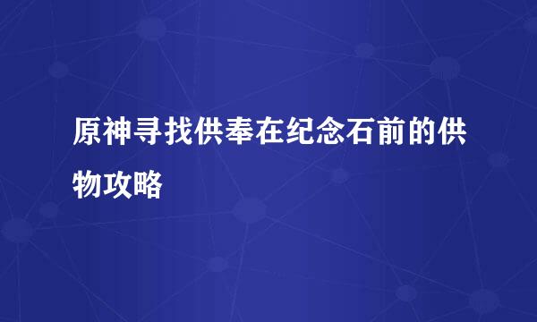 原神寻找供奉在纪念石前的供物攻略