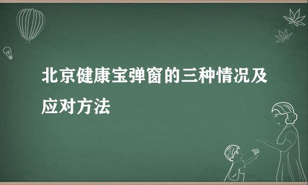 北京健康宝弹窗的三种情况及应对方法