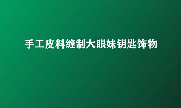 手工皮料缝制大眼妹钥匙饰物