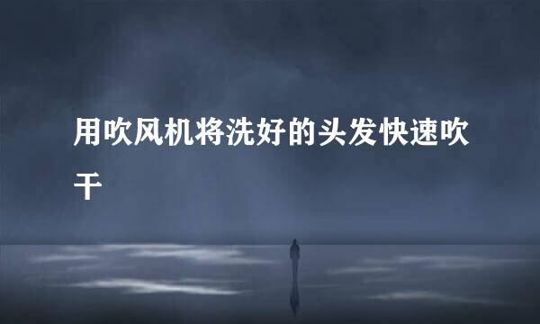 用吹风机将洗好的头发快速吹干
