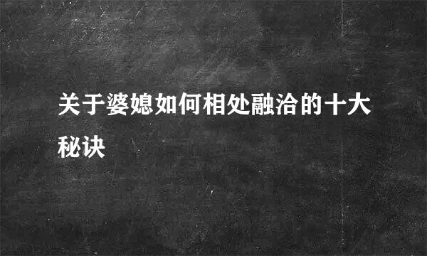 关于婆媳如何相处融洽的十大秘诀