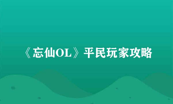 《忘仙OL》平民玩家攻略