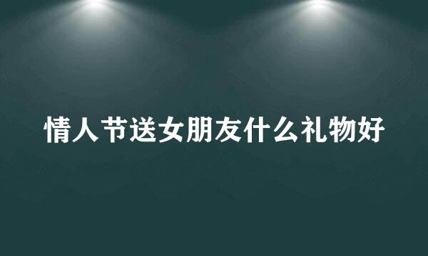 情人节送女朋友什么礼物好