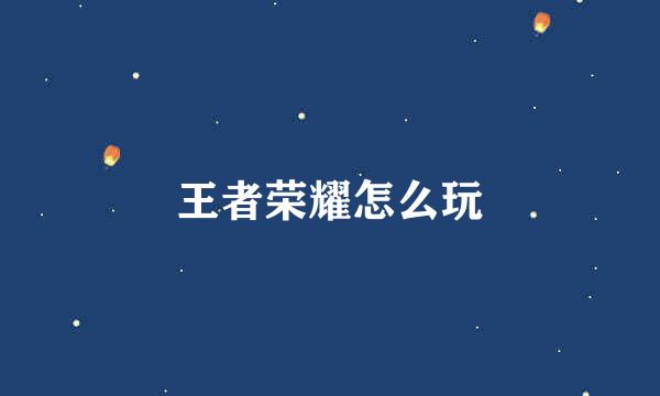 王者荣耀怎么玩