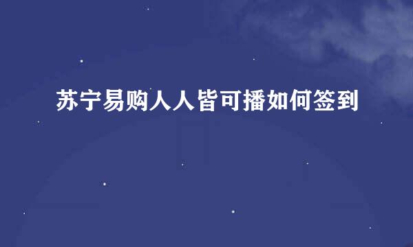 苏宁易购人人皆可播如何签到