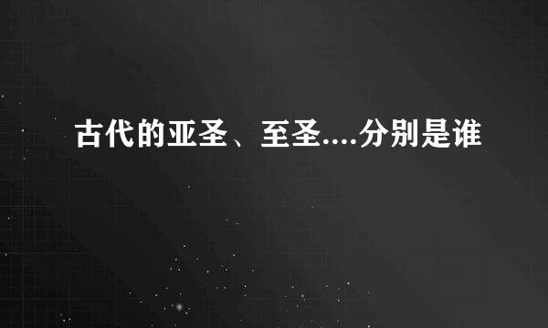 古代的亚圣、至圣....分别是谁