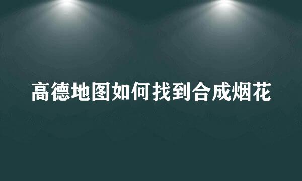 高德地图如何找到合成烟花