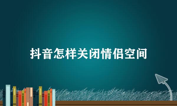 抖音怎样关闭情侣空间