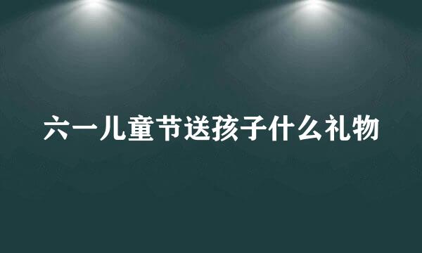 六一儿童节送孩子什么礼物