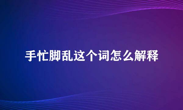 手忙脚乱这个词怎么解释