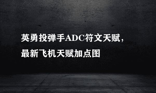英勇投弹手ADC符文天赋，最新飞机天赋加点图