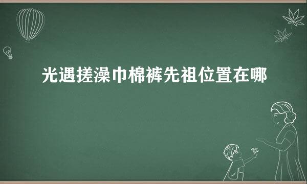 光遇搓澡巾棉裤先祖位置在哪
