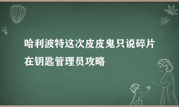 哈利波特这次皮皮鬼只说碎片在钥匙管理员攻略