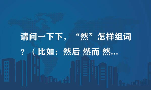 请问一下下，“然”怎样组词？（比如：然后 然而 然则等，但是“然”字必须在前面）