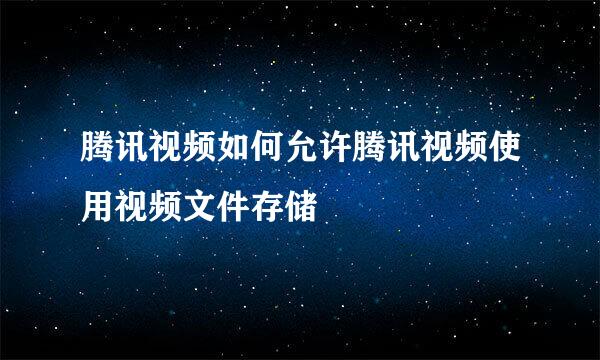 腾讯视频如何允许腾讯视频使用视频文件存储