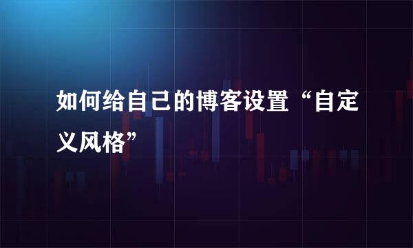 如何给自己的博客设置“自定义风格”
