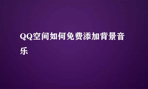 QQ空间如何免费添加背景音乐
