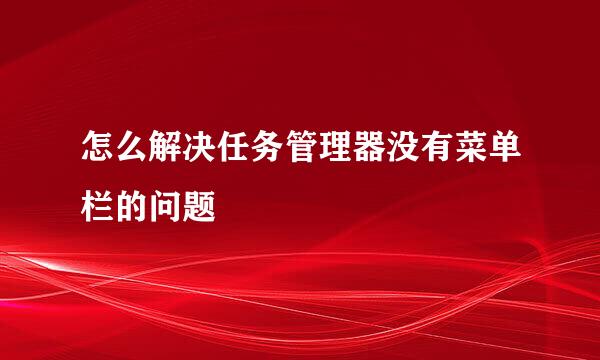 怎么解决任务管理器没有菜单栏的问题
