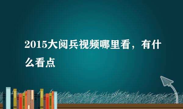 2015大阅兵视频哪里看，有什么看点