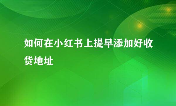 如何在小红书上提早添加好收货地址