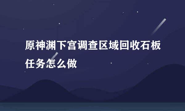 原神渊下宫调查区域回收石板任务怎么做